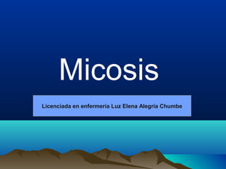 Micosis
Licenciada en enfermería Luz Elena Alegría Chumbe
 