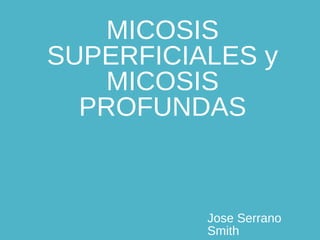 MICOSIS
SUPERFICIALES y
MICOSIS
PROFUNDAS
Jose Serrano
Smith
 