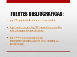 FUENTES BIBLIOGRAFICAS:
• http://dospu.unsl.edu.ar/archivos/micosis.htm
• http://salud.ccm.net/faq/7927-tratamiento-para-las-
infecciones-por-hongos-o-micosis
• http://www.cun.es/enfermedades-
tratamientos/enfermedades/micosis-superficiales-
dermatofiticas
 