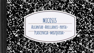 MICOSIS
Alcantar-Arellanes-payta-
Plascencia-mozqueda-
 