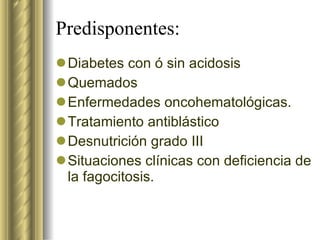 Predisponentes: Diabetes con ó sin acidosis Quemados Enfermedades oncohematológicas. Tratamiento antiblástico Desnutrición grado III Situaciones clínicas con deficiencia de la fagocitosis. 