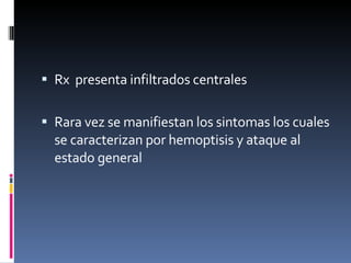 Rx  presenta infiltrados centrales  Rara vez se manifiestan los sintomas los cuales se caracterizan por hemoptisis y ataque al estado general  