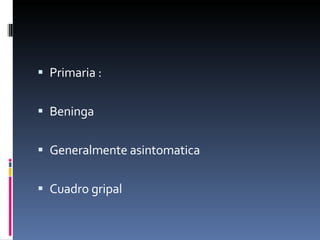 Primaria :  Beninga  Generalmente asintomatica  Cuadro gripal  