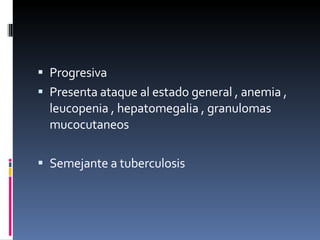 Progresiva  Presenta ataque al estado general , anemia , leucopenia , hepatomegalia , granulomas mucocutaneos  Semejante a tuberculosis  
