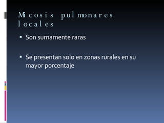 Micosis pulmonares locales  Son sumamente raras  Se presentan solo en zonas rurales en su mayor porcentaje  