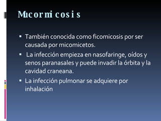 Mucormicosis También conocida como ficomicosis por ser causada por micomicetos. La infección empieza en nasofaringe, oídos y senos paranasales y puede invadir la órbita y la cavidad craneana.  La infección pulmonar se adquiere por inhalación 