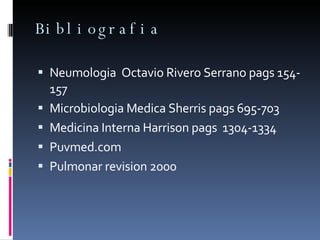 Bibliografia  Neumologia  Octavio Rivero Serrano pags 154- 157 Microbiologia Medica Sherris pags 695-703 Medicina Interna Harrison pags  1304-1334 Puvmed.com  Pulmonar revision 2000 