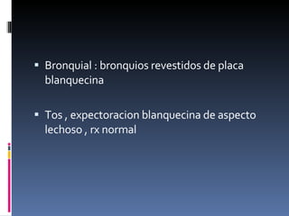 Bronquial : bronquios revestidos de placa blanquecina  Tos , expectoracion blanquecina de aspecto lechoso , rx normal 