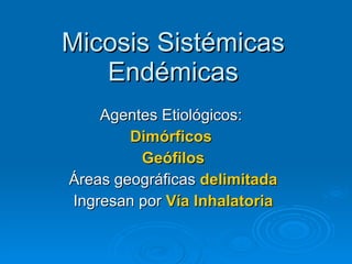 Micosis Sistémicas Endémicas Agentes Etiológicos:  Dimórficos   Geófilos Áreas geográficas  delimitada Ingresan por  Vía Inhalatoria 