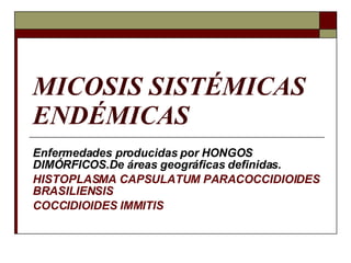 MICOSIS SISTÉMICAS ENDÉMICAS Enfermedades producidas por HONGOS DIMÓRFICOS.De áreas geográficas definidas. HISTOPLASMA CAPSULATUM PARACOCCIDIOIDES BRASILIENSIS COCCIDIOIDES IMMITIS 