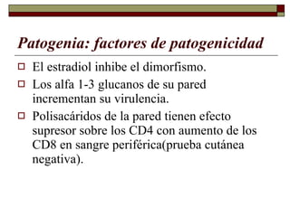 Patogenia: factores de patogenicidad El estradiol inhibe el dimorfismo. Los alfa 1-3 glucanos de su pared incrementan su virulencia. Polisacáridos de la pared tienen efecto supresor sobre los CD4 con aumento de los CD8 en sangre periférica(prueba cutánea negativa). 