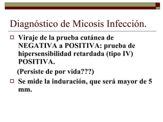 Diagnóstico de Micosis Infección. Viraje de la prueba cutánea de NEGATIVA a POSITIVA: prueba de hipersensibilidad retardada (tipo IV) POSITIVA.  (Persiste de por vida???) Se mide la induración, que será mayor de 5 mm. 
