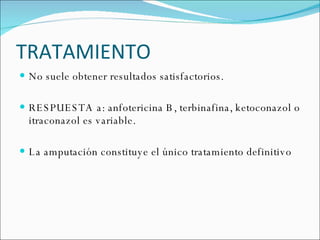 TRATAMIENTO  No suele obtener resultados satisfactorios. RESPUESTA a: anfotericina B, terbinafina, ketoconazol o itraconazol es variable. La amputación constituye el único tratamiento definitivo 