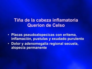Tiña de la cabeza inflamatoria Querion de Celso Placas pseudoalopecicas con eritema, inflamación, pustulas y exudado purulento Dolor y adenomegalia regional secuela, alopecia permanente 