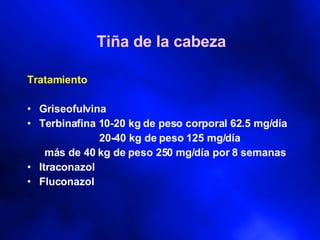 Tiña de la cabeza Tratamiento Griseofulvina Terbinafina 10-20 kg de peso corporal 62.5 mg/día 20-40 kg de peso 125 mg/día más de 40 kg de peso 250 mg/día por 8 semanas Itraconazol Fluconazol  