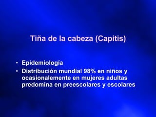 Tiña de la cabeza (Capitis) Epidemiología Distribución mundial 98% en niños y ocasionalemente en mujeres adultas predomina en preescolares y escolares 