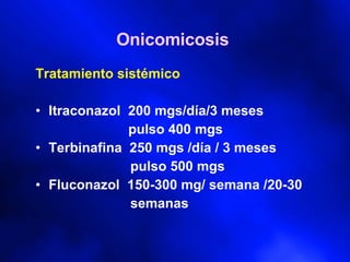Onicomicosis  Tratamiento sistémico Itraconazol  200 mgs/día/3 meses   pulso 400 mgs Terbinafina  250 mgs /día / 3 meses pulso 500 mgs Fluconazol  150-300 mg/ semana /20-30 semanas 
