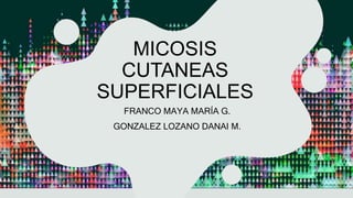 MICOSIS
CUTANEAS
SUPERFICIALES
FRANCO MAYA MARÍA G.
GONZALEZ LOZANO DANAI M.
 