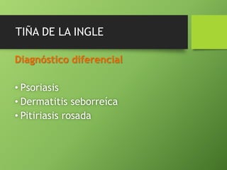 TIÑA DE LA INGLE 
Diagnóstico diferencial 
• Psoriasis 
• Dermatitis seborreíca 
• Pitiriasis rosada 
 