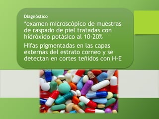 Diagnóstico 
*examen microscópico de muestras 
de raspado de piel tratadas con 
hidróxido potásico al 10-20% 
Hifas pigmentadas en las capas 
externas del estrato corneo y se 
detectan en cortes teñidos con H-E 
 