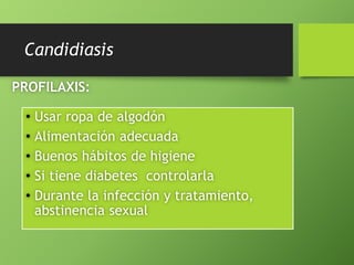 Candidiasis 
PROFILAXIS: 
• Usar ropa de algodón 
• Alimentación adecuada 
• Buenos hábitos de higiene 
• Si tiene diabetes controlarla 
• Durante la infección y tratamiento, 
abstinencia sexual 
 