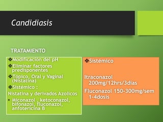 Candidiasis 
TRATAMIENTO 
Modificación del pH 
Eliminar factores 
predisponentes 
Tópico, Oral y Vaginal 
(Nistatina) 
Sistémico : 
Nistatina y derivados Azolicos 
• Miconazol , ketoconazol, 
bifonazol, fluconazol, 
anfotericina B 
Sistémico 
Itraconazol 
200mg/12hrs/3dias 
Fluconazol 150-300mg/sem 
1-4dosis 
 