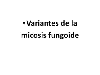 •Variantes de la
micosis fungoide
 