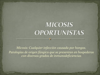 Micosis: Cualquier infección causada por hongos.
Patologías de origen fúngico que se presentan en hospederos
con diversos grados de inmunodeficiencias
 