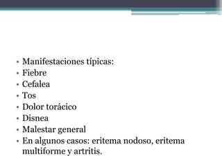 •   Manifestaciones típicas:
•   Fiebre
•   Cefalea
•   Tos
•   Dolor torácico
•   Disnea
•   Malestar general
•   En algunos casos: eritema nodoso, eritema
    multiforme y artritis.
 