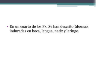 • En un cuarto de los Px. Se han descrito úlceras
  induradas en boca, lengua, nariz y laringe.
 