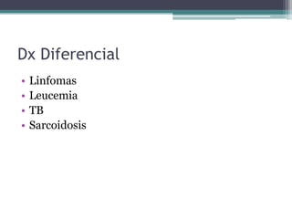 Dx Diferencial
•   Linfomas
•   Leucemia
•   TB
•   Sarcoidosis
 