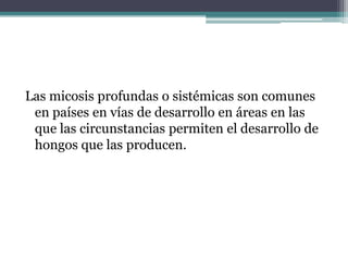 Las micosis profundas o sistémicas son comunes
 en países en vías de desarrollo en áreas en las
 que las circunstancias permiten el desarrollo de
 hongos que las producen.
 