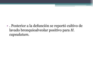 • . Posterior a la defunción se reportó cultivo de
  lavado bronquioalveolar positivo para H.
  capsulatum.
 