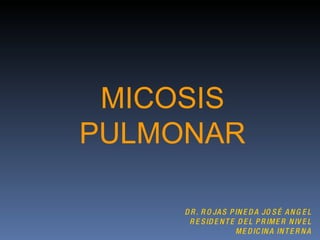 MICOSIS PULMONAR DR. ROJAS PINEDA JOSÉ ANGEL RESIDENTE DEL PRIMER NIVEL MEDICINA INTERNA 
