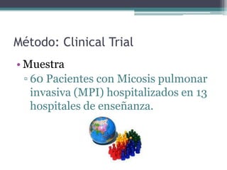 Método: Clinical Trial
• Muestra
  ▫ 60 Pacientes con Micosis pulmonar
    invasiva (MPI) hospitalizados en 13
    hospitales de enseñanza.
 