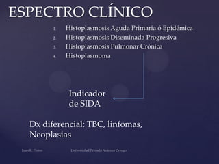 ESPECTRO CLÍNICO
1.
2.
3.
4.

Histoplasmosis Aguda Primaria ó Epidémica
Histoplasmosis Diseminada Progresiva
Histoplasmosis Pulmonar Crónica
Histoplasmoma

Indicador
de SIDA
Dx diferencial: TBC, linfomas,
Neoplasias

 