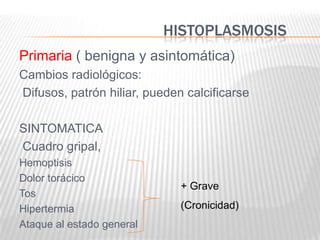 HISTOPLASMOSIS
Primaria ( benigna y asintomática)
Cambios radiológicos:
Difusos, patrón hiliar, pueden calcificarse

SINTOMATICA
Cuadro gripal,
Hemoptisis
Dolor torácico
                              + Grave
Tos
Hipertermia                   (Cronicidad)
Ataque al estado general
 