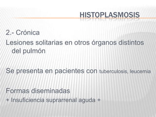 HISTOPLASMOSIS

2.- Crónica
Lesiones solitarias en otros órganos distintos
  del pulmón

Se presenta en pacientes con tuberculosis, leucemia

Formas diseminadas
+ Insuficiencia suprarrenal aguda +
 