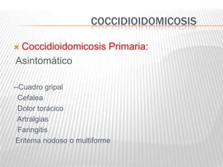 COCCIDIOIDOMICOSIS

Coccidioidomicosis Primaria:
Asintomático

--Cuadro gripal
  Cefalea
  Dolor torácico
 Artralgias
  Faringitis
 Eritema nodoso o multiforme
 