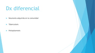 Dx diferencial
 Neumonía adquirida en la comunidad
 Tuberculosis
 Histoplasmosis
 