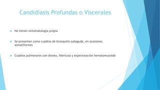 Candidiasis Profundas o Viscerales
 No tienen sintomatología propia
 Se presentan como cuadros de bronquitis subaguda, en ocasiones
asmatiformes
 Cuadros pulmonares con disnea, febrícula y expectoración hematomucoide
 