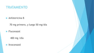 TRATAMIENTO
 Anfotericina B
70 mg primero, y luego 50 mg/día
 Fluconazol
400 mg /día
 Itraconazol
 