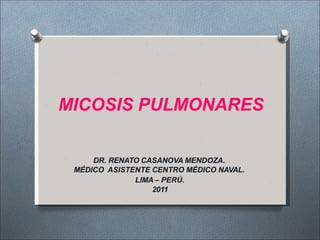 MICOSIS PULMONARES
DR. RENATO CASANOVA MENDOZA.
MÉDICO ASISTENTE CENTRO MÉDICO NAVAL.
LIMA – PERÚ.
2011
 