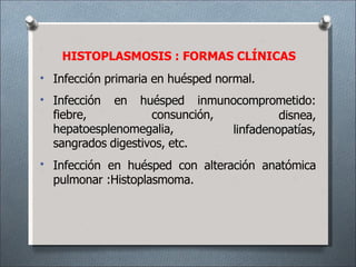 Infección primaria en huésped normal.
•
• Infección en huésped inmunocomprometido:
fiebre, consunción,
hepatoesplenomegalia,
disnea,
linfadenopatías,
sangrados digestivos, etc.
• Infección en huésped con alteración anatómica
pulmonar :Histoplasmoma.
HISTOPLASMOSIS : FORMAS CLÍNICAS
 