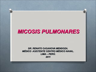 MICOSIS PULMONARES DR. RENATO CASANOVA MENDOZA. MÉDICO  ASISTENTE CENTRO MÉDICO NAVAL. LIMA – PERÚ. 2011 