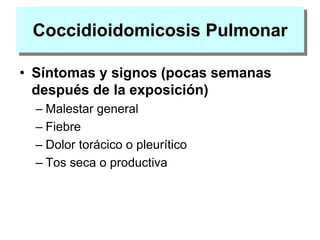 Coccidioidomicosis Pulmonar
• Síntomas y signos (pocas semanas
después de la exposición)
– Malestar general
– Fiebre
– Dolor torácico o pleurítico
– Tos seca o productiva
 