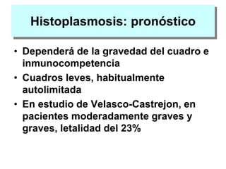 Histoplasmosis: pronóstico
• Dependerá de la gravedad del cuadro e
inmunocompetencia
• Cuadros leves, habitualmente
autolimitada
• En estudio de Velasco-Castrejon, en
pacientes moderadamente graves y
graves, letalidad del 23%
 