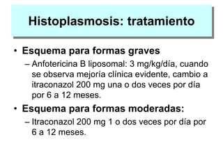 Histoplasmosis: tratamiento
• Esquema para formas graves
– Anfotericina B liposomal: 3 mg/kg/día, cuando
se observa mejoría clínica evidente, cambio a
itraconazol 200 mg una o dos veces por día
por 6 a 12 meses.
• Esquema para formas moderadas:
– Itraconazol 200 mg 1 o dos veces por día por
6 a 12 meses.
 