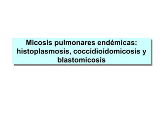 Micosis pulmonares endémicas:
histoplasmosis, coccidioidomicosis y
blastomicosis
 