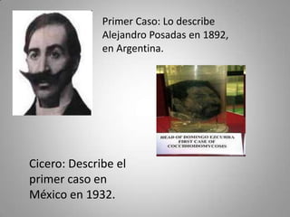 Primer Caso: Lo describe
Alejandro Posadas en 1892,
en Argentina.

Cicero: Describe el
primer caso en
México en 1932.

 
